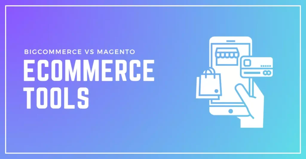 Comparison of Ecommerce Tools between BigCommerce and Magento: Which is the best for your online store?